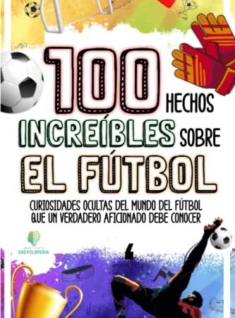 100 HECHOS INCREÍBLES SOBRE EL FÚTBOL: Curiosidades Ocultas del Mundo del Fútbol que un Verdadero Aficionado Debe Conocer (HECHOS INCREÍBLES Y CURIOSIDADES)